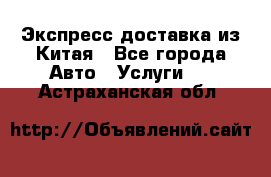 Экспресс доставка из Китая - Все города Авто » Услуги   . Астраханская обл.